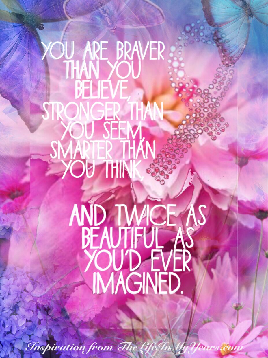 You are braver than you believe, stronger than you seem, smarter than you think, and twice as beautiful as you'd ever imagined.